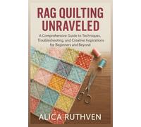 Rag Quilting Unraveled: A Comprehensive Guide to Techniques, Troubleshooting, and Creative Inspirations for Beginners and Beyond