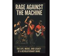 RAGE AGAINST THE MACHINE BIOGRAPHY: The Life, Music, and Legacy of a Revolutionary Band