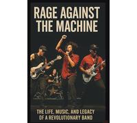 RAGE AGAINST THE MACHINE BIOGRAPHY: The Life, Music, and Legacy of a Revolutionary Band