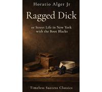 Ragged Dick: or Street Life in New York with the Boot Blacks: A Story of Self-Reliance, Character, and the Discipline of Rising in 19th Century America