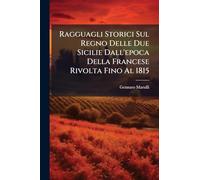 Ragguagli Storici Sul Regno Delle Due Sicilie Dall'epoca Della Francese Rivolta Fino Al 1815
