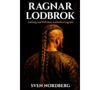 Ragnar Lodbrok: Aufstieg und Fall einer nordischen Legende: Die wahre Geschichte des legendären Wikingerkönigs zwischen historischen Fakten und nordischer Mythologie