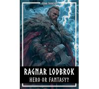 Ragnar Lodbrok - Hero or Fantasy?: Myth & Truth of a Viking Legend - Norse Mythology and Historical Facts