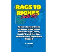 Rags to Riches with AI: An Introductory Guide on How to Make Money Online Using AI Tools, ChatGPT, with No-Code Automation or Experience Needed