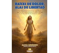 RAÍCES DE DOLOR, ALAS DE LIBERTAD: La historia transformadora de una mujer valiente que convirtió el miedo paralizante en anhelo de libertad y se atrevió a volar alto para alcanzar sus sueños
