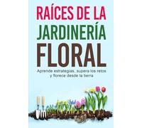 RAÍCES DE LA JARDINERÍA FLORAL: Aprende Estrategias, Supera los Retos y Florece Desde la Tierra