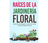 RAÍCES DE LA JARDINERÍA FLORAL: Aprende Estrategias, Supera los Retos y Florece Desde la Tierra