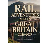 RAIL ADVENTURES ACROSS GREAT BRITAIN 2026-2027: ICONIC JOURNEYS, SCENIC LINES, AND AUTHENTIC PLACES BEYOND THE TOURIST PATH