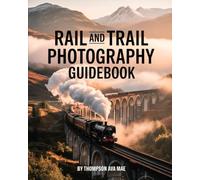 Rail and Trail Photography Guidebook: Master Tips for Breathtaking Train and Hiking Photography Across Europe’s Landscapes in Every Season