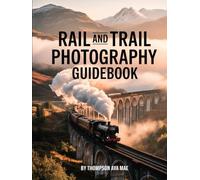 Rail and Trail Photography Guidebook: Master Tips for Breathtaking Train and Hiking Photography Across Europe’s Landscapes in Every Season