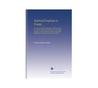 Railroad Employes in France: An Account of the Organization of Railroad Service on a French Railroad, With the Position, Privileges and Pay of Men of ... Regulations of Provident and Pension Funds.