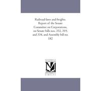 Railroad fares and freights. Report of the Senate Committee on Corporations, on Senate bills nos. 332, 319, and 334, and Assembly bill no. 182