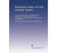 Railroad maps of the United States: A selective annotated bibliography of original 19th-century maps in the Geography and Map Division of the Library of Congress