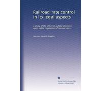 Railroad rate control in its legal aspects: a study of the effect of judicial decisions upon public regulation of railroad rates