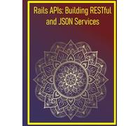 Rails APIs: Building RESTful and JSON Services: Creating Scalable Backend Services with Rails API Mode and Serialization