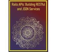 Rails APIs: Building RESTful and JSON Services: Creating Scalable Backend Services with Rails API Mode and Serialization