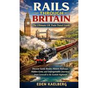 Rails Through Britain: The Ultimate Uk Train Travel Guide: Discover Scenic Routes, Historic Railways, Hidden Gems, and Unforgettable Journeys from Cornwall to the Scottish Highlands