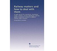 Railway matters and how to deal with them: A vade mecum for merchants, merchants' clerks, retailers, private individuals, and the public in general, to which is added a railway ready reckoner,