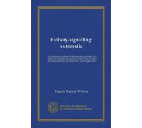 Railway-signalling: automatic: an introductory treatment of the purposes, equipment, and methods of automatic signalling and track-circuits for steam ... for railwaymen, students, and others