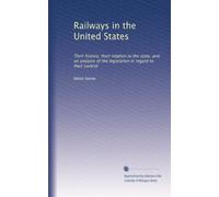 Railways in the United States: Their history, their relation to the state, and an analysis of the legislation in regard to their control: Volume 2