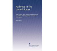 Railways in the United States: Their history, their relation to the state, and an analysis of the legislation in regard to their control: Volume 1