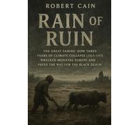 RAIN OF RUIN: The Great Famine: How Three Years of Climate Collapse (1315-1317) Wrecked Medieval Europe and Paved the Way for the Black Death (THE AGE OF CALAMITY)