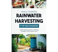Rainwater Harvesting for Beginners: A step-by-step guide to collecting rainwater in the modern home