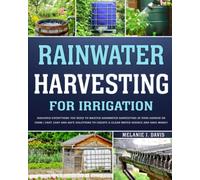 Rainwater Harvesting For Irrigation: Discover Everything You Need to Master Rainwater Harvesting in Your Garden or Farm | Fast, Easy and Safe Solutions to Save Money and Create a Clean Water Source
