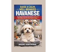 RAISE A CALM, WELL-BEHAVED HAVANESE: Stop Barking, Prevent Separation Anxiety, and Build Perfect Indoor Manners with Proven, Breed-Specific Training