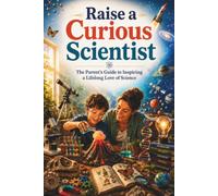 Raise a Curious Scientist: The Parent's Guide to Inspiring a Lifelong Love of Science Through Everyday Adventures, Fun Experiments, and Hands-On Discovery