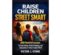 Raise Children Street-Smart: 200 Powerful Lessons to Teach Safety, Critical Thinking, and Independence in Today’s Complex World