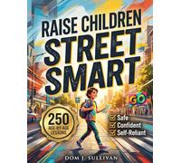 Raise Children Street Smart - 250 Age-by-Age Lessons to Build Real-Life Skills: A Practical Parenting Guide to Raising Safe, Confident, and Self-Reliant Kids You Can Count On to Make the Smart Choice