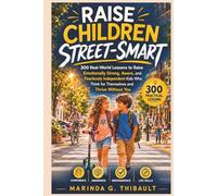 Raise Children Street-Smart: 300 Real-World Lessons to Raise Emotionally Strong, Aware, and Fearlessly Independent Kids Who Think for Themselves and Thrive Without You