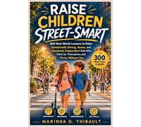 Raise Children Street-Smart: 300 Real-World Lessons to Raise Emotionally Strong, Aware, and Fearlessly Independent Kids Who Think for Themselves and Thrive Without You