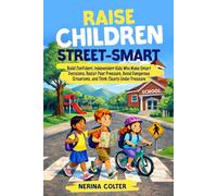 Raise Children Street-Smart: Build Confident, Independent Kids Who Make Smart Decisions, Resist Peer Pressure, Avoid Dangerous Situations, and Think Clearly Under Pressure