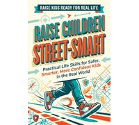 Raise Children Street-Smart: Practical Life Skills for Safer, Smarter, More Confident Kids in the Real World