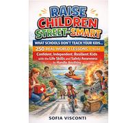 Raise Children Street-Smart - What Schools Don't Teach Your Kids : 250 Real World Lessons to Build Confident, Independent, Resilient Kids with the Life Skills and Safety Awareness to Handle Anything