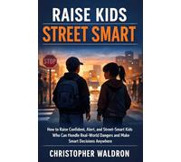 Raise Kids Street Smart: How to Raise Confident, Alert, and Street-Smart Kids Who Can Handle Real-World Dangers and Make Smart Decisions Anywhere