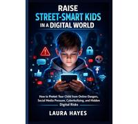 Raise Street-Smart Kids in a Digital World: How to Protect Your Child from Online Dangers, Social Media Pressure, Cyberbullying, and Hidden Digital Risks