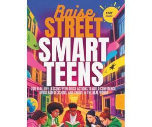 Raise Street-Smart Teens: 200 Real-Life Lessons with Quick Actions to Build Confidence, Avoid Bad Decisions, and Thrive in the Real World
