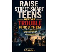 Raise Street-Smart Teens Before Trouble Finds Them: How to Prevent Catastrophe, Protect Your Home, and Guide Teens Through a Dangerous World