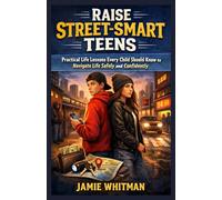 Raise Street-Smart Teens: Life-Changing Lessons Every Teen Needs to Stay Safe, Make Smart Choices, and Thrive in the Real World