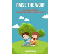 Raise the Woof: Dog Friendly Advice for Training a Smart, Happy, and Healthy Puppy