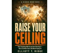Raise Your Ceiling: Stop Competing With AI and Start Directing It - How to Do Work That's Still Worth Paying For (The Higher Work)