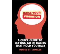Raise Your Vibration: A Quick Guide to Letting Go of Habits That Hold You Back
