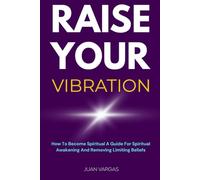 Raise Your Vibration: How To Raise My Vibration A Spiritual Awakening Guide For How To Increase Your Vibration