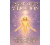Raise Your Vibration. Unlock Your Energy, Change Your Life: A Transformational Guide and Interactive Journal for Higher Living and Inner Mastery