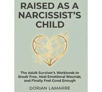 Raised as a Narcissist's Child: The Adult Survivor's Workbook to Break Free, Heal Emotional Wounds, and Finally Feel Good Enough