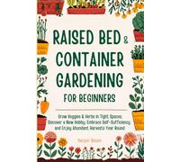Raised Bed and Container Gardening for Beginners: Grow Veggies & Herbs in Tight Spaces, Discover a New Hobby, Embrace Self-Sufficiency and Enjoy Abundant Harvests Year Round