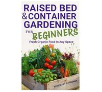 Raised Bed & Container Gardening for Begginers: Fresh Organic Food in Any Space